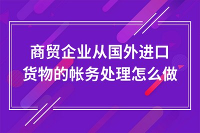 商貿企業(yè)通過貿易代理進口貨物的賬務處理全流程指南